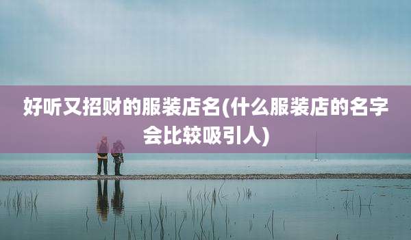 好听又招财的服装店名(什么服装店的名字会比较吸引人)