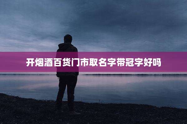开烟酒百货门市取名字带冠字好吗