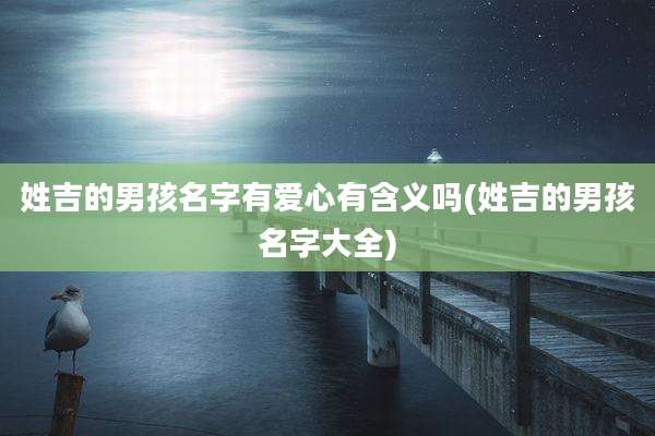 姓吉的男孩名字有爱心有含义吗(姓吉的男孩名字大全)