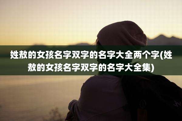 姓敖的女孩名字双字的名字大全两个字(姓敖的女孩名字双字的名字大全集)