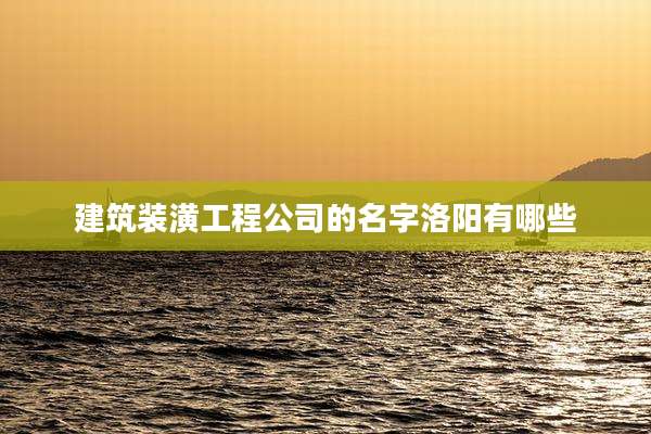 建筑装潢工程公司的名字洛阳有哪些