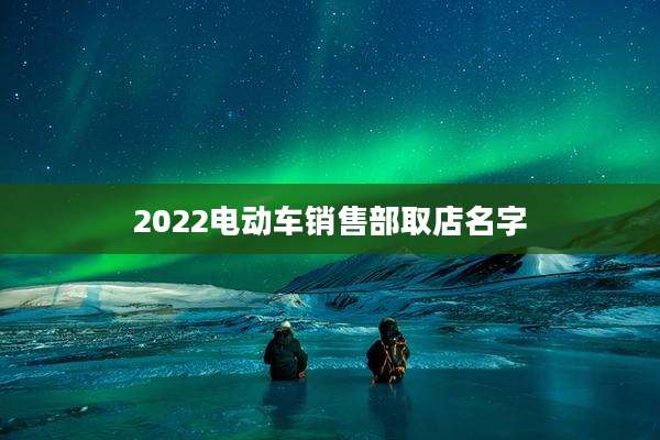 2022电动车销售部取店名字