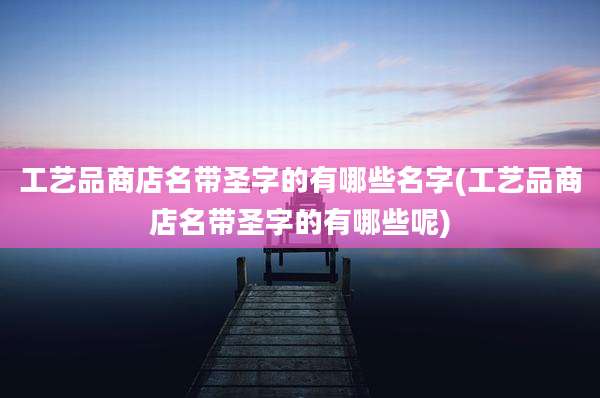 工艺品商店名带圣字的有哪些名字(工艺品商店名带圣字的有哪些呢)