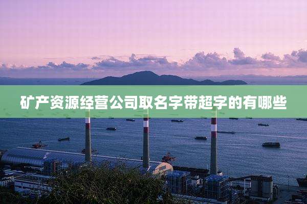 矿产资源经营公司取名字带超字的有哪些