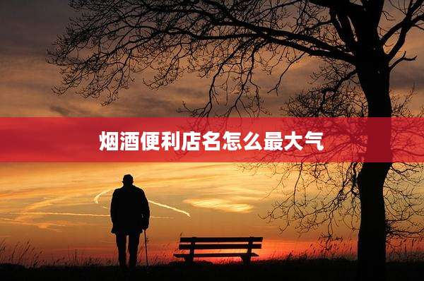 烟酒便利店名怎么最大气