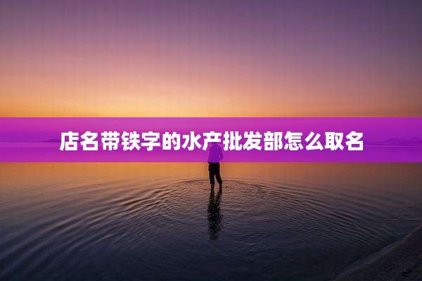 店名带铁字的水产批发部怎么取名