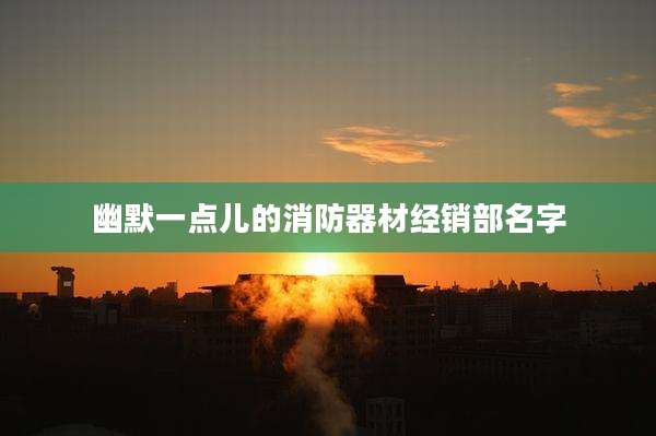 幽默一点儿的消防器材经销部名字