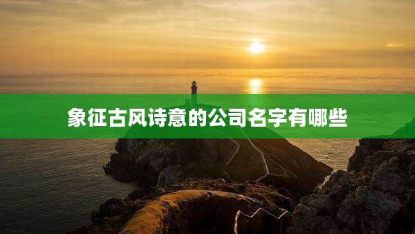 象征古风诗意的公司名字有哪些