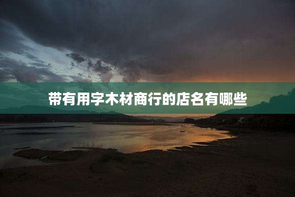 带有用字木材商行的店名有哪些