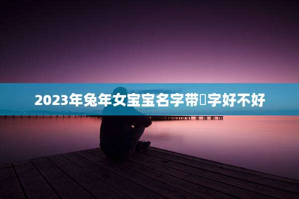2023年兔年女宝宝名字带彧字好不好
