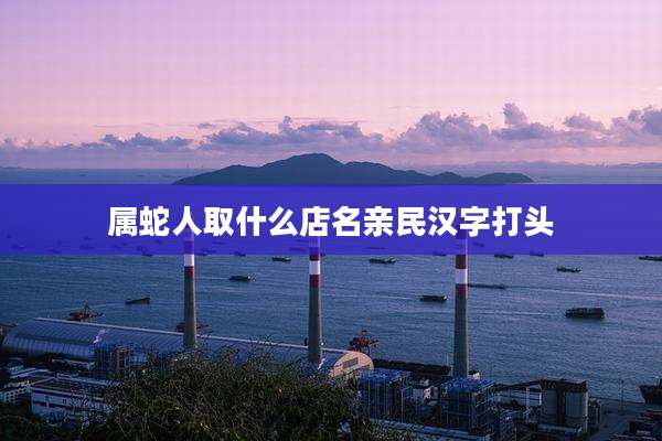 属蛇人取什么店名亲民汉字打头