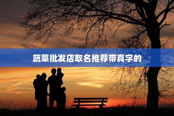 蔬菜批发店取名推荐带真字的