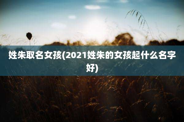 姓朱取名女孩(2021姓朱的女孩起什么名字好)