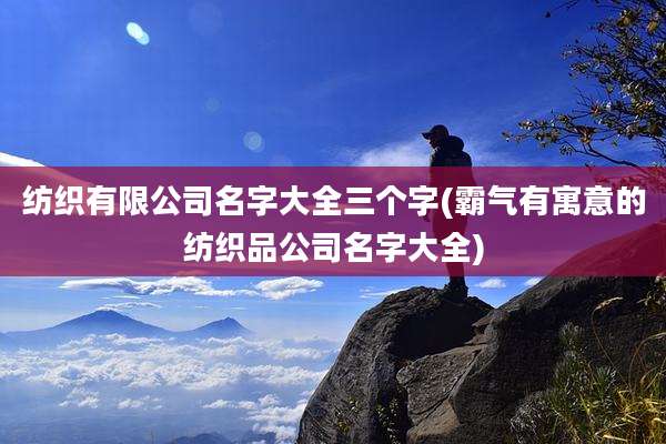 纺织有限公司名字大全三个字(霸气有寓意的纺织品公司名字大全)