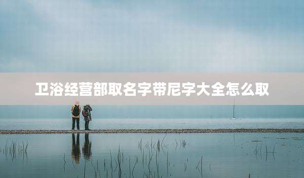卫浴经营部取名字带尼字大全怎么取