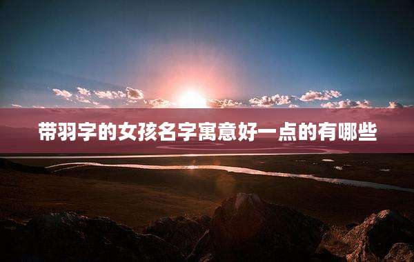 带羽字的女孩名字寓意好一点的有哪些