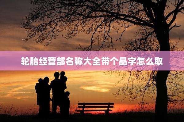 轮胎经营部名称大全带个品字怎么取