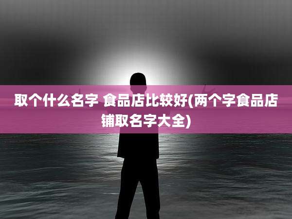 取个什么名字 食品店比较好(两个字食品店铺取名字大全)