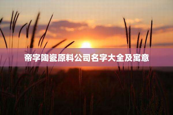 帝字陶瓷原料公司名字大全及寓意
