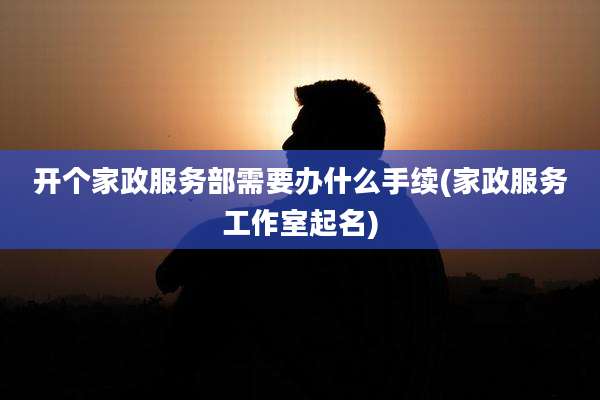 开个家政服务部需要办什么手续(家政服务工作室起名)