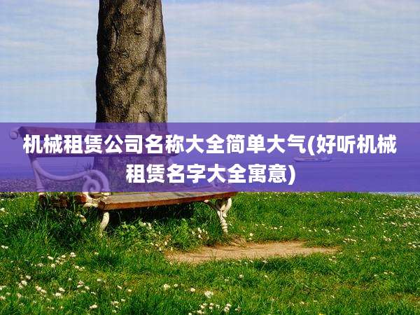 机械租赁公司名称大全简单大气(好听机械租赁名字大全寓意)
