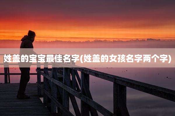 姓盖的宝宝最佳名字(姓盖的女孩名字两个字)