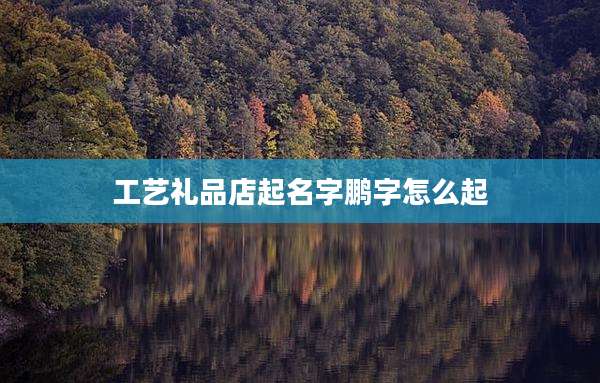 工艺礼品店起名字鹏字怎么起