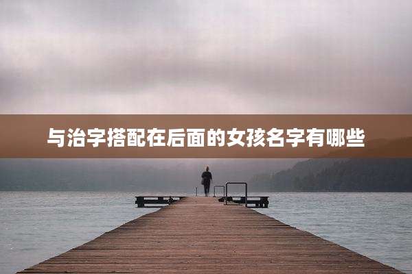 与治字搭配在后面的女孩名字有哪些