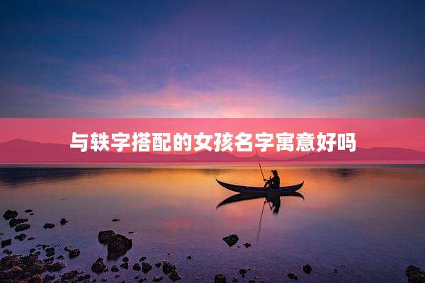 与轶字搭配的女孩名字寓意好吗