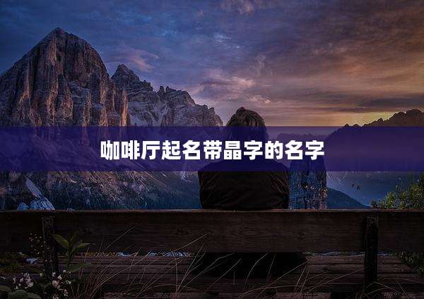 咖啡厅起名带晶字的名字