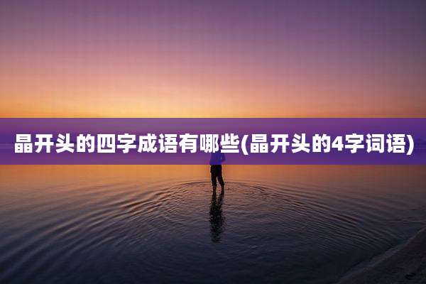 晶开头的四字成语有哪些(晶开头的4字词语)