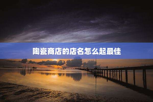 陶瓷商店的店名怎么起最佳