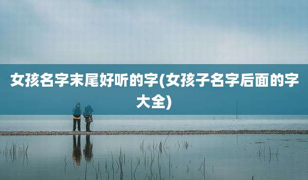 女孩名字末尾好听的字(女孩子名字后面的字大全)