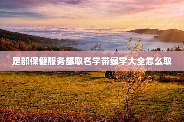 足部保健服务部取名字带绿字大全怎么取
