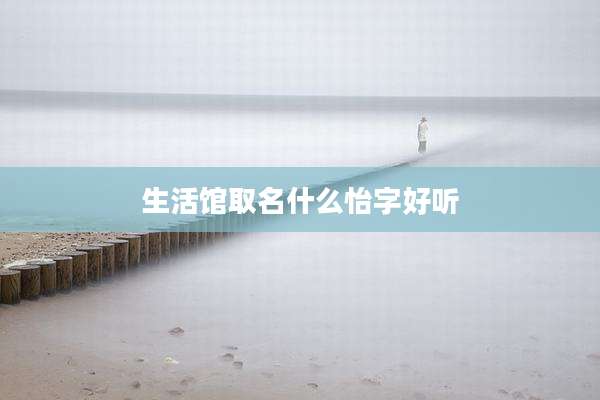 生活馆取名什么怡字好听