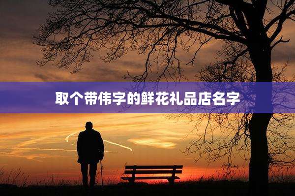 取个带伟字的鲜花礼品店名字