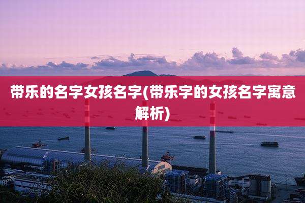 带乐的名字女孩名字(带乐字的女孩名字寓意解析)