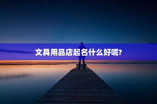 文具用品店起名什么好呢?