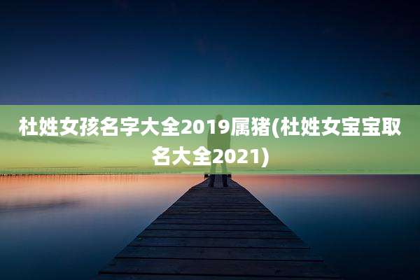 杜姓女孩名字大全2019属猪(杜姓女宝宝取名大全2021)
