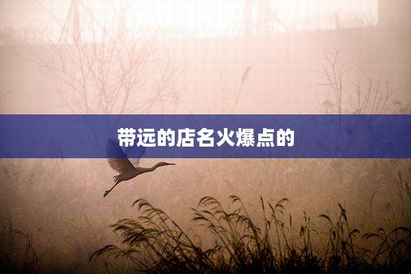 带远的店名火爆点的