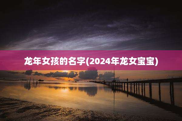 龙年女孩的名字(2024年龙女宝宝)