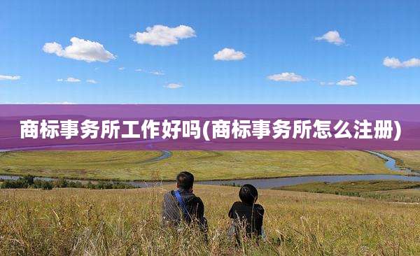 商标事务所工作好吗(商标事务所怎么注册)