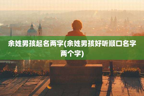 余姓男孩起名两字(余姓男孩好听顺口名字两个字)