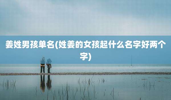 姜姓男孩单名(姓姜的女孩起什么名字好两个字)
