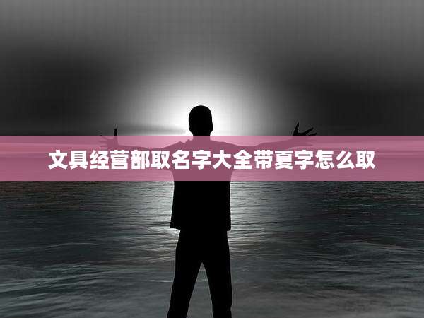 文具经营部取名字大全带夏字怎么取