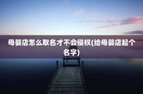 母婴店怎么取名才不会侵权(给母婴店起个名字)