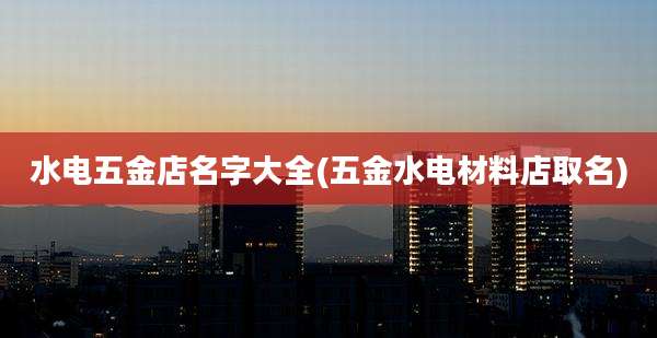 水电五金店名字大全(五金水电材料店取名)
