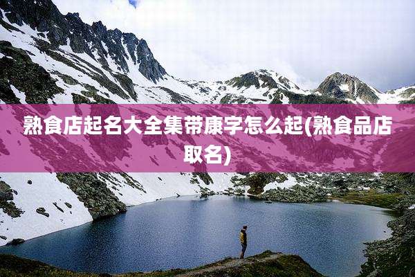 熟食店起名大全集带康字怎么起(熟食品店取名)