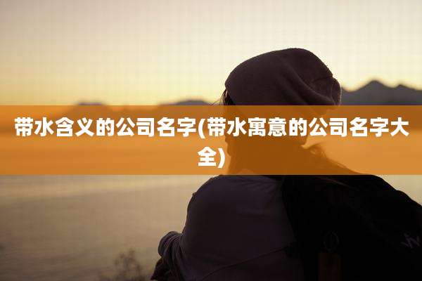 带水含义的公司名字(带水寓意的公司名字大全)