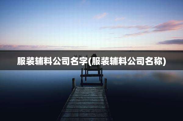 服装辅料公司名字(服装辅料公司名称)